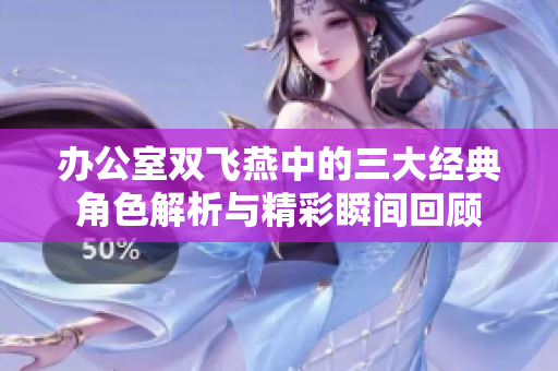 办公室双飞燕中的三大经典角色解析与精彩瞬间回顾