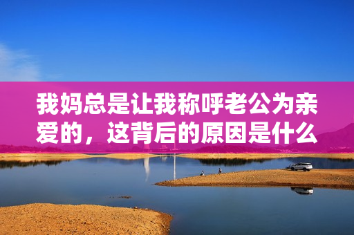 我妈总是让我称呼老公为亲爱的，这背后的原因是什么