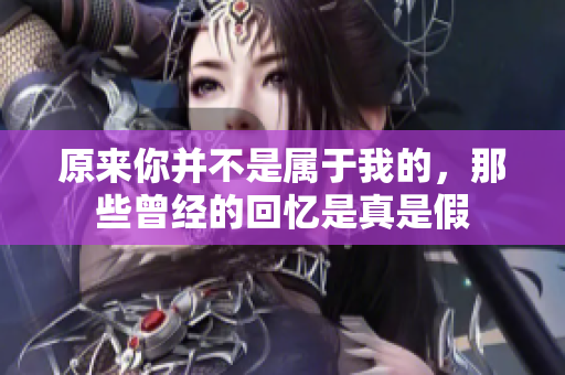 原来你并不是属于我的，那些曾经的回忆是真是假