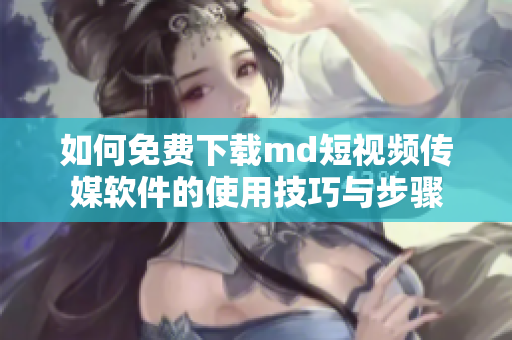 如何免费下载md短视频传媒软件的使用技巧与步骤