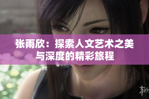 张雨欣：探索人文艺术之美与深度的精彩旅程