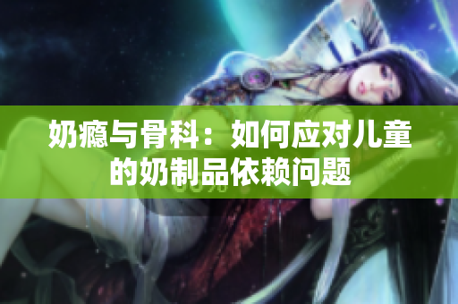 奶瘾与骨科：如何应对儿童的奶制品依赖问题