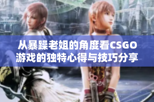 从暴躁老姐的角度看CSGO游戏的独特心得与技巧分享