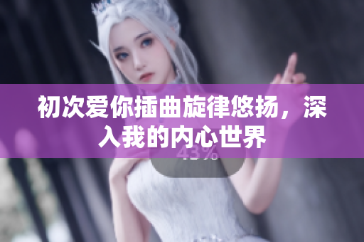 初次爱你插曲旋律悠扬，深入我的内心世界