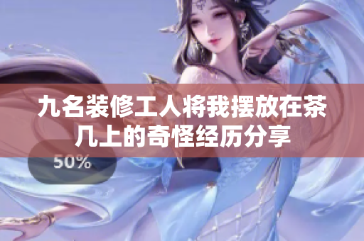 九名装修工人将我摆放在茶几上的奇怪经历分享
