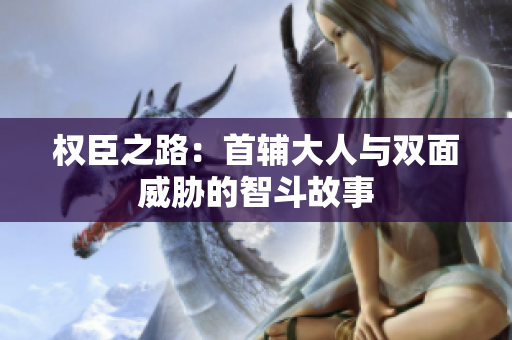 权臣之路：首辅大人与双面威胁的智斗故事