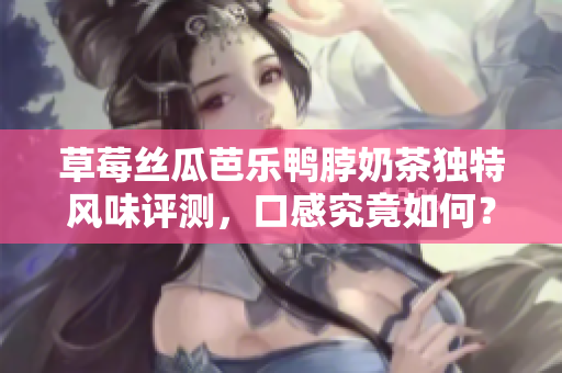 草莓丝瓜芭乐鸭脖奶茶独特风味评测，口感究竟如何？