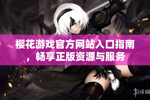 樱花游戏官方网站入口指南，畅享正版资源与服务