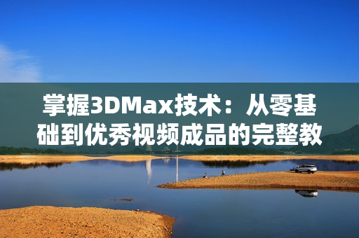 掌握3DMax技术：从零基础到优秀视频成品的完整教程