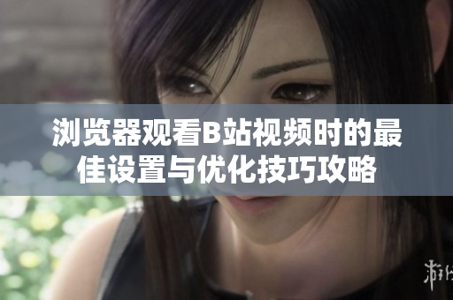 浏览器观看B站视频时的最佳设置与优化技巧攻略