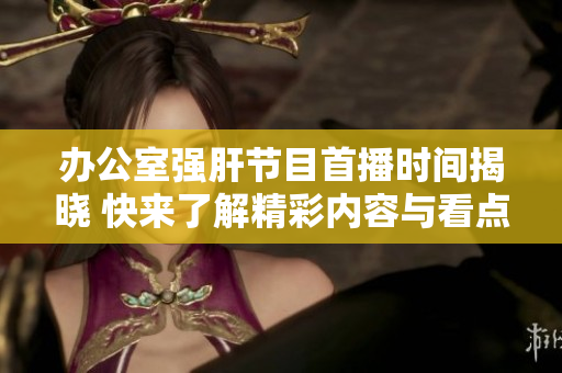 办公室强肝节目首播时间揭晓 快来了解精彩内容与看点