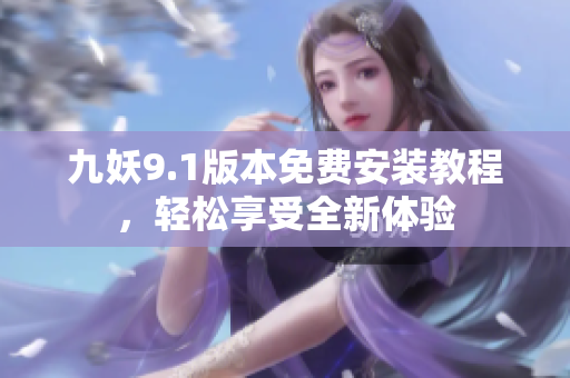 九妖9.1版本免费安装教程，轻松享受全新体验