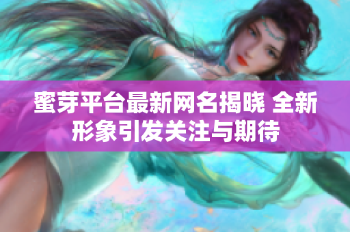 蜜芽平台最新网名揭晓 全新形象引发关注与期待