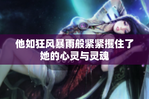他如狂风暴雨般紧紧攫住了她的心灵与灵魂