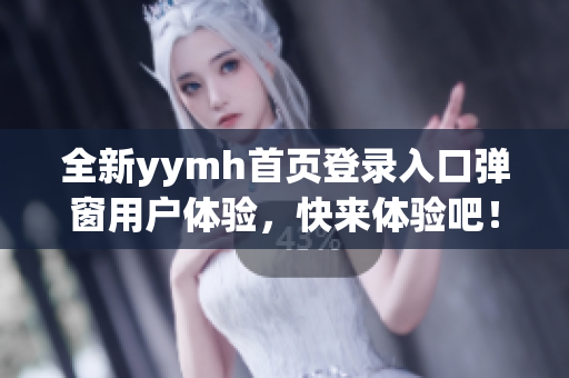 全新yymh首页登录入口弹窗用户体验，快来体验吧！