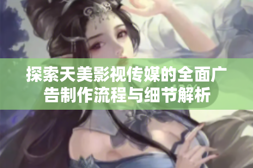 探索天美影视传媒的全面广告制作流程与细节解析