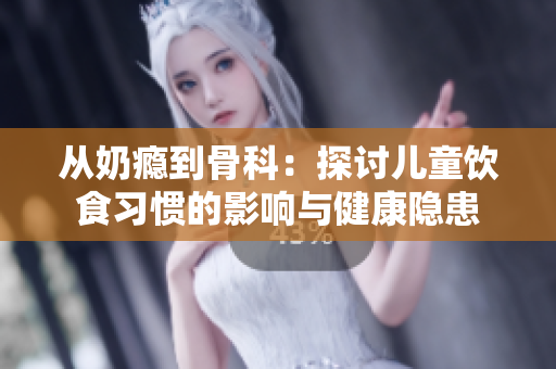 从奶瘾到骨科：探讨儿童饮食习惯的影响与健康隐患