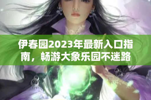 伊春园2023年最新入口指南，畅游大象乐园不迷路