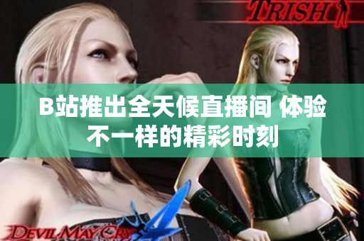 B站推出全天候直播间 体验不一样的精彩时刻