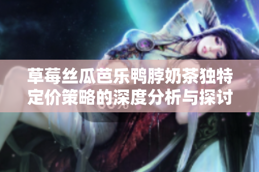 草莓丝瓜芭乐鸭脖奶茶独特定价策略的深度分析与探讨