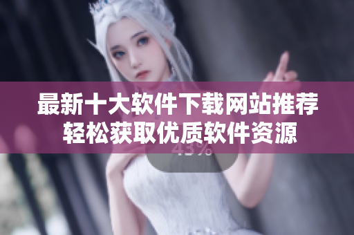 最新十大软件下载网站推荐 轻松获取优质软件资源