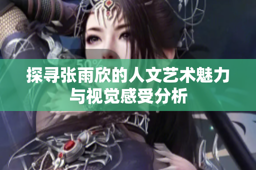 探寻张雨欣的人文艺术魅力与视觉感受分析