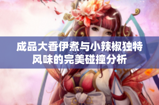 成品大香伊煮与小辣椒独特风味的完美碰撞分析