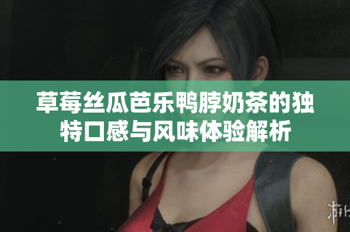 草莓丝瓜芭乐鸭脖奶茶的独特口感与风味体验解析