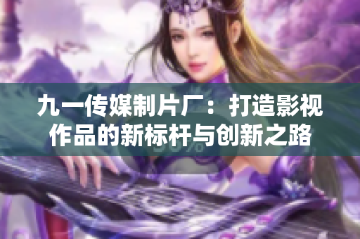 九一传媒制片厂：打造影视作品的新标杆与创新之路