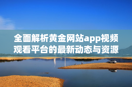 全面解析黄金网站app视频观看平台的最新动态与资源分享