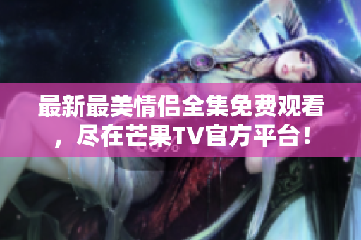 最新最美情侣全集免费观看，尽在芒果TV官方平台！
