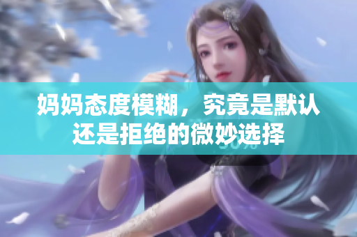 妈妈态度模糊，究竟是默认还是拒绝的微妙选择