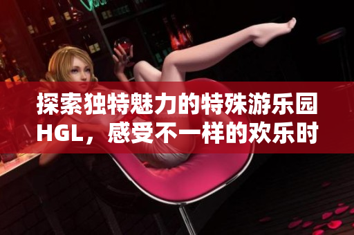 探索独特魅力的特殊游乐园HGL，感受不一样的欢乐时光
