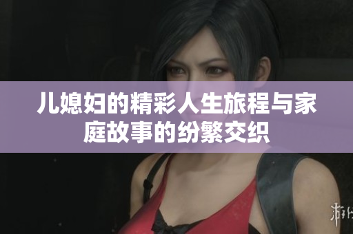 儿媳妇的精彩人生旅程与家庭故事的纷繁交织