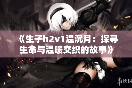 《生子h2v1温沉月：探寻生命与温暖交织的故事》