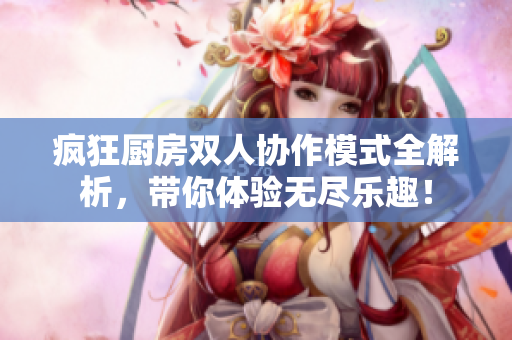疯狂厨房双人协作模式全解析，带你体验无尽乐趣！