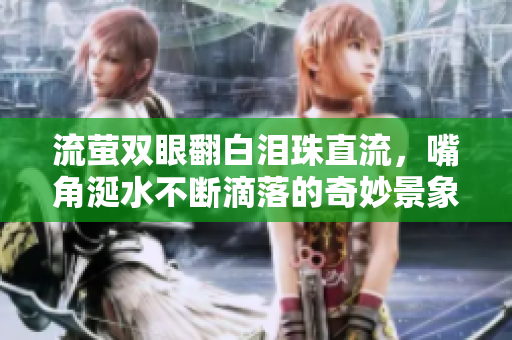 流萤双眼翻白泪珠直流，嘴角涎水不断滴落的奇妙景象