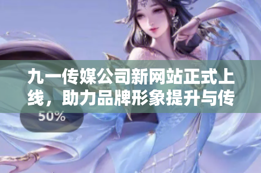 九一传媒公司新网站正式上线，助力品牌形象提升与传播