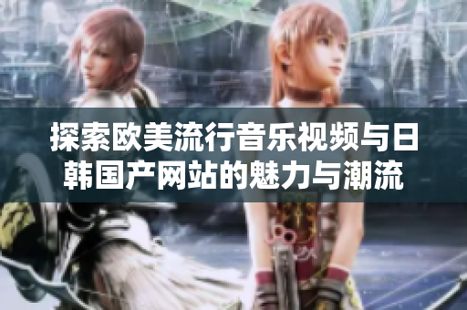 探索欧美流行音乐视频与日韩国产网站的魅力与潮流
