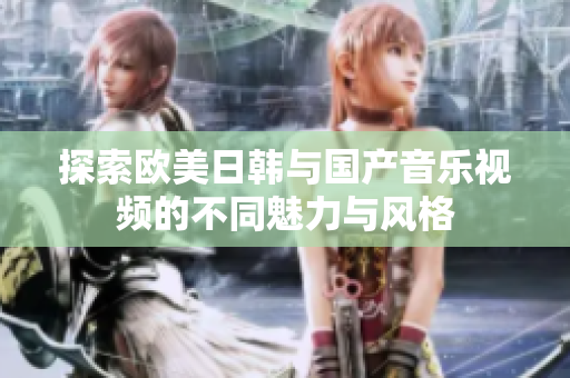 探索欧美日韩与国产音乐视频的不同魅力与风格