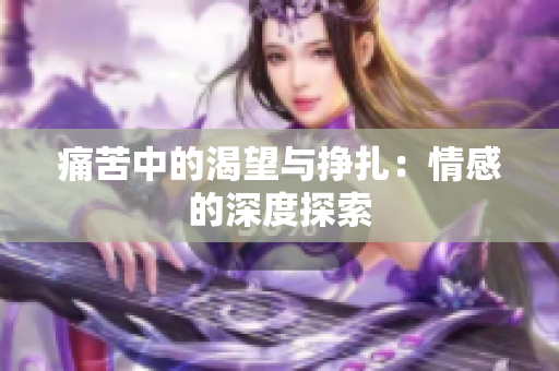 痛苦中的渴望与挣扎：情感的深度探索