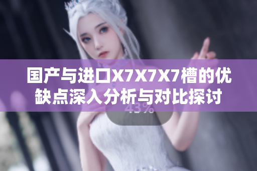 国产与进口X7X7X7槽的优缺点深入分析与对比探讨