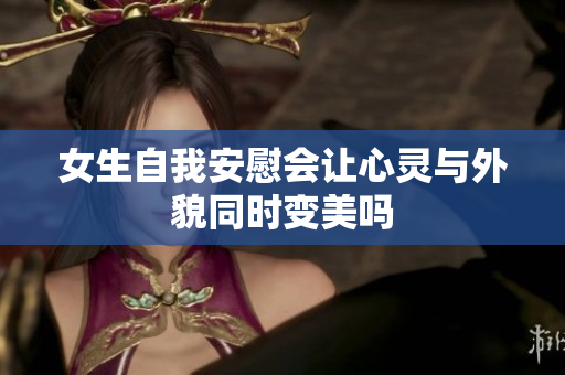女生自我安慰会让心灵与外貌同时变美吗