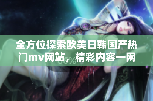 全方位探索欧美日韩国产热门mv网站，精彩内容一网打尽