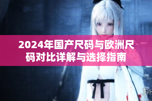 2024年国产尺码与欧洲尺码对比详解与选择指南