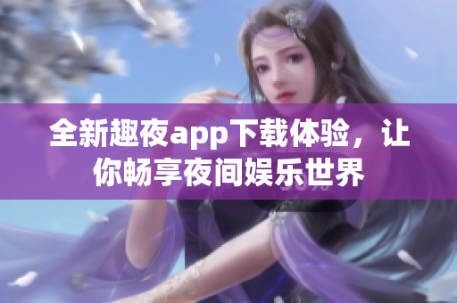 全新趣夜app下载体验，让你畅享夜间娱乐世界