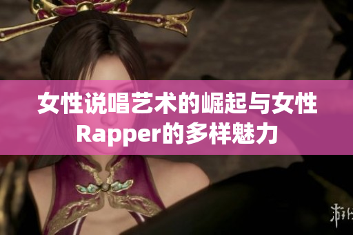 女性说唱艺术的崛起与女性Rapper的多样魅力