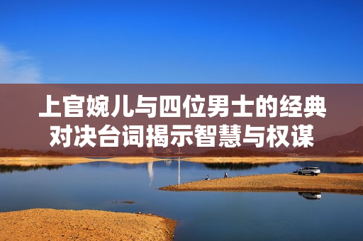 上官婉儿与四位男士的经典对决台词揭示智慧与权谋