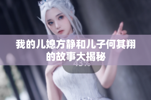 我的儿媳方静和儿子何其翔的故事大揭秘