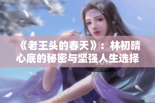 《老王头的春天》：林初晴心底的秘密与坚强人生选择